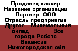 Продавец-кассир › Название организации ­ Партнер, ООО › Отрасль предприятия ­ Другое › Минимальный оклад ­ 46 000 - Все города Работа » Вакансии   . Нижегородская обл.,Нижний Новгород г.